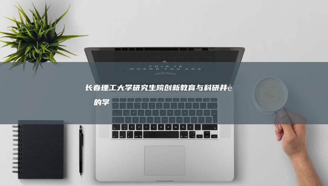 长春理工大学研究生院：创新教育与科研并重的学术殿堂